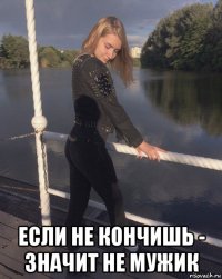  если не кончишь - значит не мужик