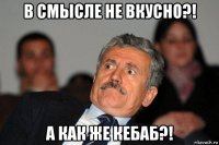 в смысле не вкусно?! а как же кебаб?!