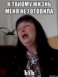 к такому жизнь меня не готовила ъуъ