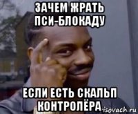 зачем жрать пси-блокаду если есть скальп контролёра