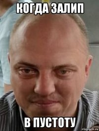 когда залип в пустоту