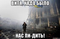 витя, надо было нас пи-дить!