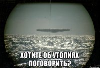 хотите об утопиях поговорить?