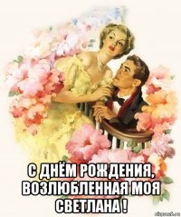  с днём рождения, возлюбленная моя светлана !