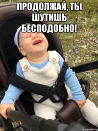 продолжай, ты шутишь бесподобно! 