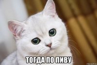  тогда по пиву