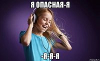 я опасная-я -я-я-я