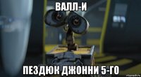 валл-и пездюк джонни 5-го