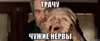 трачу чужие нервы