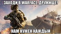 заходи в warface, дружище! нам нужен каждый