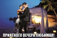  приятного вечера любимая!