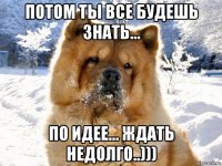 потом ты все будешь знать... по идее... ждать недолго..)))