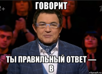 говорит ты правильный ответ — b