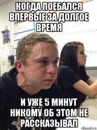 когда поебался впервые за долгое время и уже 5 минут никому об этом не рассказывал