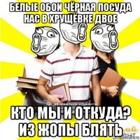 белые обои чёрная посуда нас в хрущёвке двое кто мы и откуда? из жопы блять