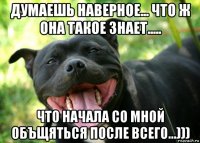 думаешь наверное... что ж она такое знает..... что начала со мной объщяться после всего...)))