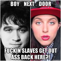 ♂boy♂next♂door♂ fuckin slaves get out ass back here?!