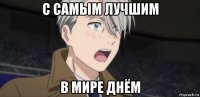 с самым лучшим в мире днём