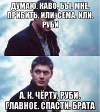думаю. каво. бы. мне. прибить. или. сема. или. руби а. к. чёрту. руби. главное. спасти. брата