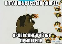 пятачок, стреляй скорее ярцевские пчёлы прилетели