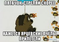 пятачок, стреляй скорее кажется ярцевские пчёлы прилетели
