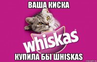 ваша киска купила бы шhiskas