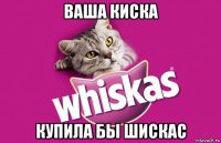 ваша киска купила бы шискас