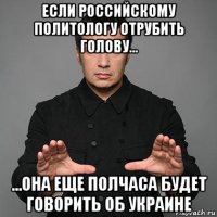 если российскому политологу отрубить голову... ...oна еще полчаса будет говорить об украине