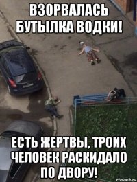 взорвалась бутылка водки! есть жертвы, троих человек раскидало по двору!