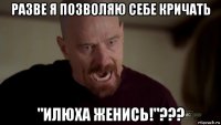 разве я позволяю себе кричать "илюха женись!"???