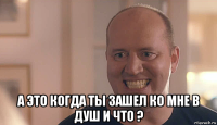  а это когда ты зашел ко мне в душ и что ?