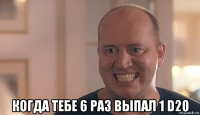  когда тебе 6 раз выпал 1 d20