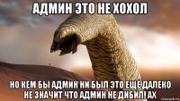 админ это не хохол но кем бы админ ни был это ещё далеко не значит что админ не дибил! ах
