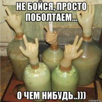 не бойся, просто поболтаем... о чем нибудь..)))