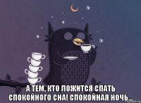  а тем, кто ложится спать спокойного сна! спокойная ночь...