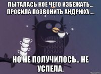 пыталась кое чего избежать... просила позвонить андрюху.... но не получилось.. не успела.