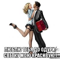  люблю тебя до одури, светку мою красивую !