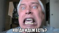  когда идем есть?