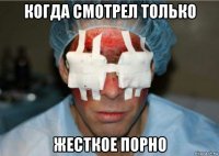 когда смотрел только жесткое порно
