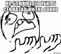 но бля я же его убил 5 сек назад жизнь говно 