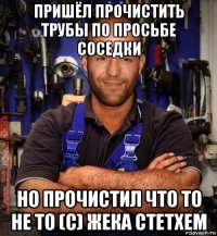 пришёл прочистить трубы по просьбе соседки но прочистил что то не то (с) жека стетхем