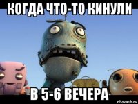 когда что-то кинули в 5-6 вечера