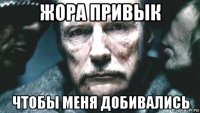 жора привык чтобы меня добивались