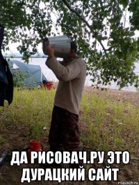  да рисовач.ру это дурацкий сайт