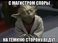 с магистром споры на тёмную сторону ведут