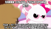памми: слышь, у тебя героина нет? руди: э, нет! рано тебе ещё героин принимать! так что иди, лучше куличики из гавна лепи!