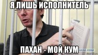 я лишь исполнитель пахан - мой кум