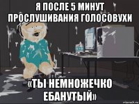 я после 5 минут прослушивания голосовухи «ты немножечко ебанутый»