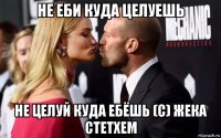 не еби куда целуешь не целуй куда ебёшь (с) жека стетхем