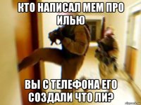 кто написал мем про илью вы с телефона его создали что ли?